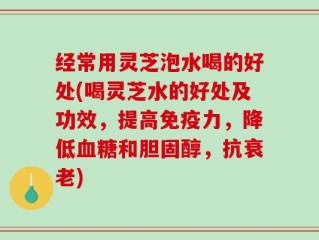经常用灵芝泡水喝的好处(喝灵芝水的好处及功效，提高免疫力，降低血糖和胆固醇，抗衰老)