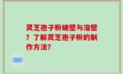灵芝孢子粉破壁与溶壁？了解灵芝孢子粉的制作方法？