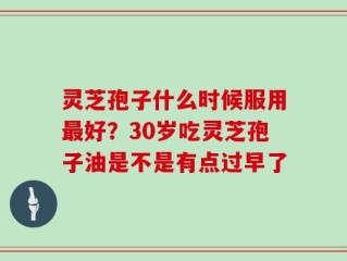 灵芝孢子什么时候服用最好？30岁吃灵芝孢子油是不是有点过早了
