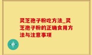 灵芝孢子粉吃方法_灵芝孢子粉的正确食用方法与注意事项