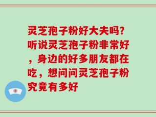 灵芝孢子粉好大夫吗？听说灵芝孢子粉非常好，身边的好多朋友都在吃，想问问灵芝孢子粉究竟有多好