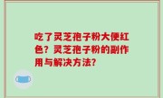 吃了灵芝孢子粉大便红色？灵芝孢子粉的副作用与解决方法？