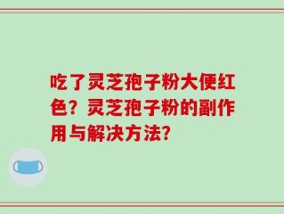 吃了灵芝孢子粉大便红色？灵芝孢子粉的副作用与解决方法？