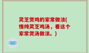 灵芝煲鸡的家常做法(慢炖灵芝鸡汤，看这个家常煲汤做法。)