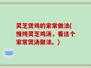 灵芝煲鸡的家常做法(慢炖灵芝鸡汤，看这个家常煲汤做法。)