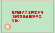粗的孢子灵芝粉怎么吃(如何正确食用孢子灵芝粉？