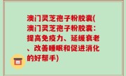 澳门灵芝孢子粉胶囊(澳门灵芝孢子粉胶囊：提高免疫力、延缓衰老、改善睡眠和促进消化的好帮手)