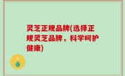 灵芝正规品牌(选择正规灵芝品牌，科学呵护健康)