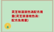 灵芝祛湿清热汤配方用量(灵芝清湿祛热汤：配方及用量)