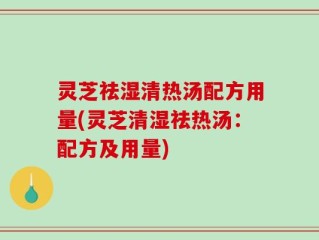灵芝祛湿清热汤配方用量(灵芝清湿祛热汤：配方及用量)