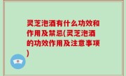 灵芝泡酒有什么功效和作用及禁忌(灵芝泡酒的功效作用及注意事项)
