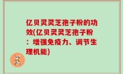 亿贝灵灵芝孢子粉的功效(亿贝灵灵芝孢子粉：增强免疫力、调节生理机能)