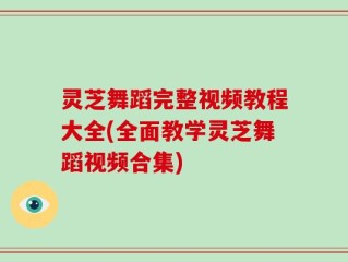 灵芝舞蹈完整视频教程大全(全面教学灵芝舞蹈视频合集)