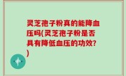 灵芝孢子粉真的能降血压吗(灵芝孢子粉是否具有降低血压的功效？)