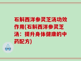石斛西洋参灵芝汤功效作用(石斛西洋参灵芝汤：提升身体健康的中药配方)