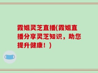 霞姐灵芝直播(霞姐直播分享灵芝知识，助您提升健康！)