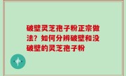破壁灵芝孢子粉正宗做法？如何分辨破壁和没破壁的灵芝孢子粉