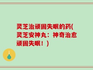 灵芝治顽固失眠的药(灵芝安神丸：神奇治愈顽固失眠！)