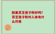 胶囊灵芝孢子粉好吗？灵芝孢子粉对人体有什么作用