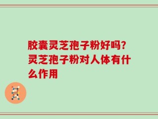 胶囊灵芝孢子粉好吗？灵芝孢子粉对人体有什么作用