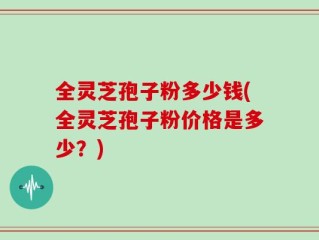 全灵芝孢子粉多少钱(全灵芝孢子粉价格是多少？)