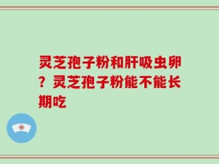 灵芝孢子粉和肝吸虫卵？灵芝孢子粉能不能长期吃