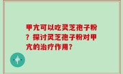 甲亢可以吃灵芝孢子粉？探讨灵芝孢子粉对甲亢的治疗作用？