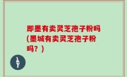 即墨有卖灵芝孢子粉吗(墨城有卖灵芝孢子粉吗？)