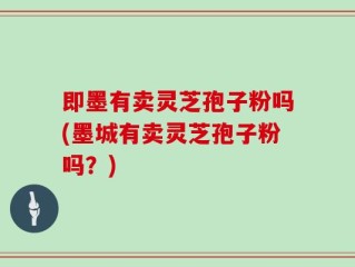 即墨有卖灵芝孢子粉吗(墨城有卖灵芝孢子粉吗？)