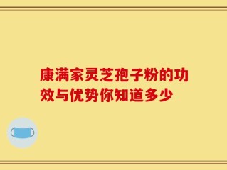 康满家灵芝孢子粉的功效与优势你知道多少