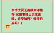 韦博士灵芝面膜测评推荐(试用韦博士灵芝面膜，感受如何？值得购买吗？)
