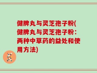 健脾丸与灵芝孢子粉(健脾丸与灵芝孢子粉：两种中草药的益处和使用方法)