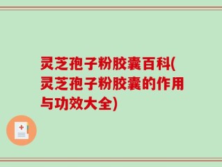 灵芝孢子粉胶囊百科(灵芝孢子粉胶囊的作用与功效大全)