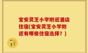 宝安灵芝小学附近酒店住宿(宝安灵芝小学附近有哪些住宿选择？)