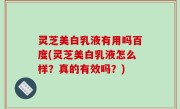 灵芝美白乳液有用吗百度(灵芝美白乳液怎么样？真的有效吗？)