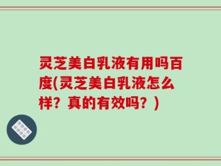 灵芝美白乳液有用吗百度(灵芝美白乳液怎么样？真的有效吗？)