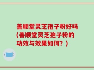 善顺堂灵芝孢子粉好吗(善顺堂灵芝孢子粉的功效与效果如何？)