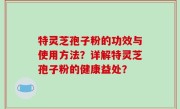 特灵芝孢子粉的功效与使用方法？详解特灵芝孢子粉的健康益处？
