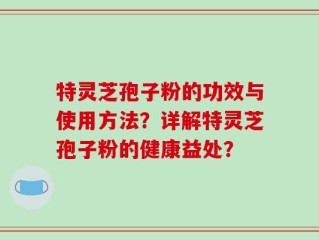 特灵芝孢子粉的功效与使用方法？详解特灵芝孢子粉的健康益处？