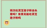 初次吃灵芝孢子粉会头晕吗？有胃炎能吃灵芝孢子粉吗
