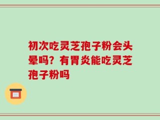 初次吃灵芝孢子粉会头晕吗？有胃炎能吃灵芝孢子粉吗