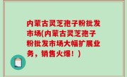 内蒙古灵芝孢子粉批发市场(内蒙古灵芝孢子粉批发市场大幅扩展业务，销售火爆！)