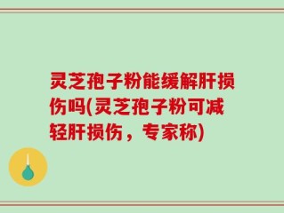灵芝孢子粉能缓解肝损伤吗(灵芝孢子粉可减轻肝损伤，专家称)