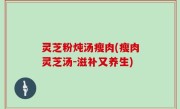 灵芝粉炖汤瘦肉(瘦肉灵芝汤-滋补又养生)