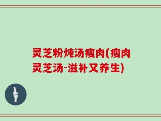 灵芝粉炖汤瘦肉(瘦肉灵芝汤-滋补又养生)