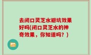 去闭口灵芝水避坑效果好吗(闭口灵芝水的神奇效果，你知道吗？)