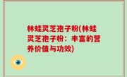 林蛙灵芝孢子粉(林蛙灵芝孢子粉：丰富的营养价值与功效)