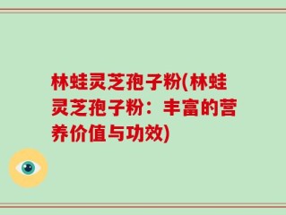 林蛙灵芝孢子粉(林蛙灵芝孢子粉：丰富的营养价值与功效)