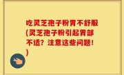 吃灵芝孢子粉胃不舒服(灵芝孢子粉引起胃部不适？注意这些问题！)