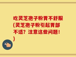 吃灵芝孢子粉胃不舒服(灵芝孢子粉引起胃部不适？注意这些问题！)
